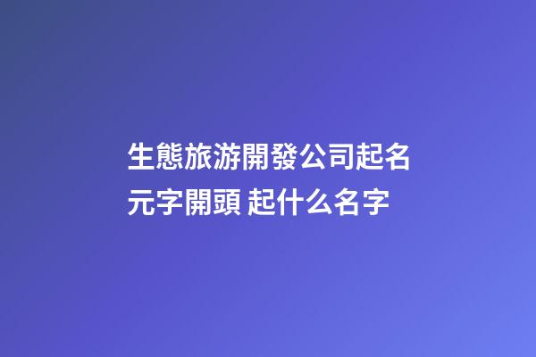 生態旅游開發公司起名元字開頭 起什么名字-第1張-公司起名-玄機派